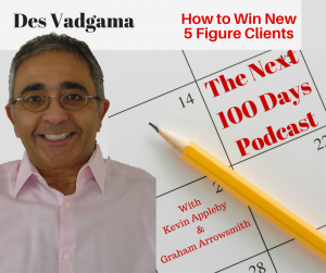 How to secure high ticket clients with Des Vadgama on the next 100 days podcast with Kevin Appleby and Graham Arrowsmith